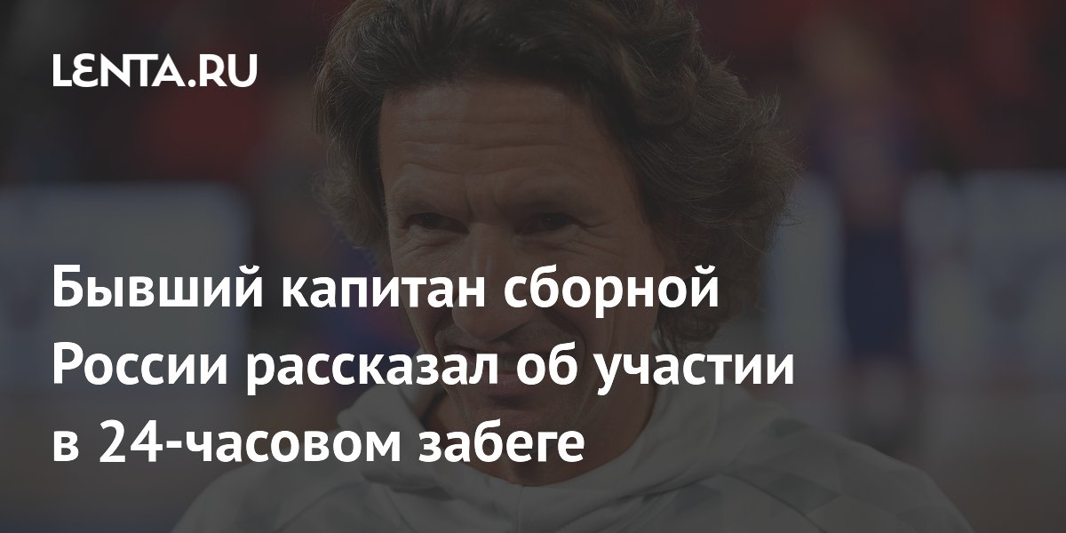 Бывший капитан сборной России рассказал об участии в 24-часовом забеге