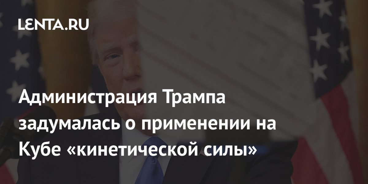Администрация Трампа задумалась о применении на Кубе «кинетической силы»