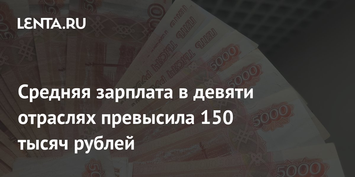 Средняя зарплата в девяти отраслях превысила 150 тысяч рублей