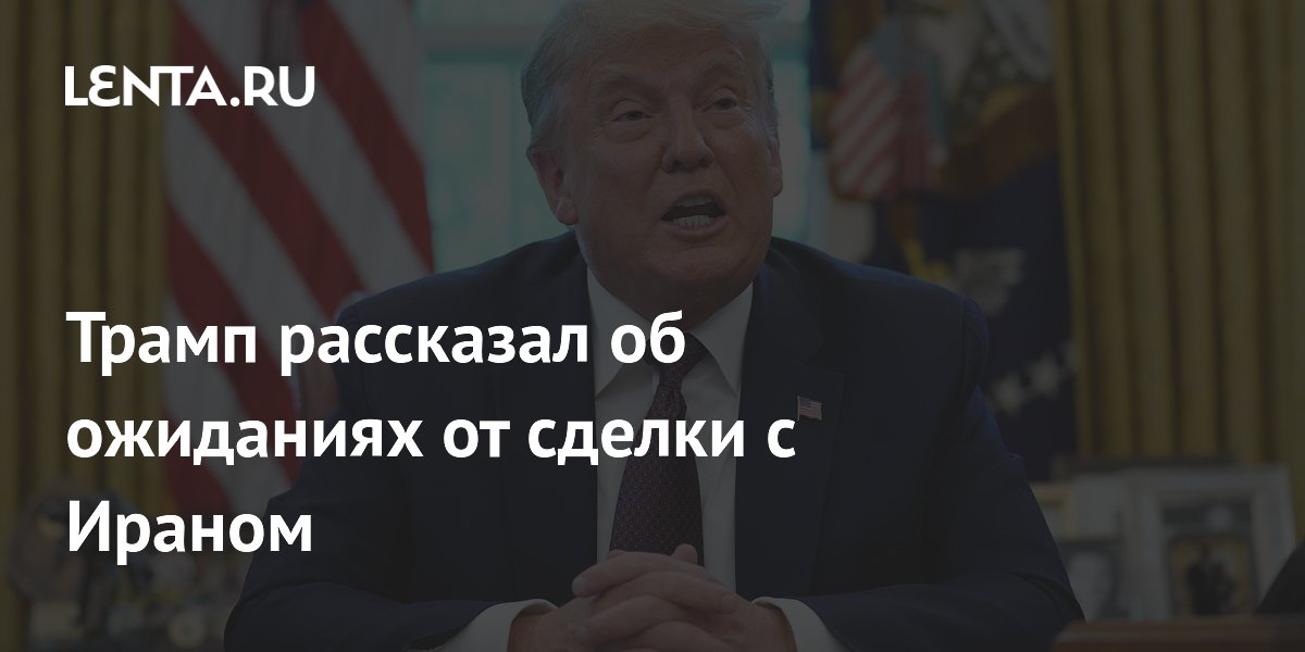 Трамп рассказал об ожиданиях от сделки с Ираном