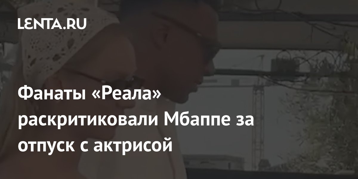 Фанаты «Реала» раскритиковали Мбаппе за отпуск с актрисой