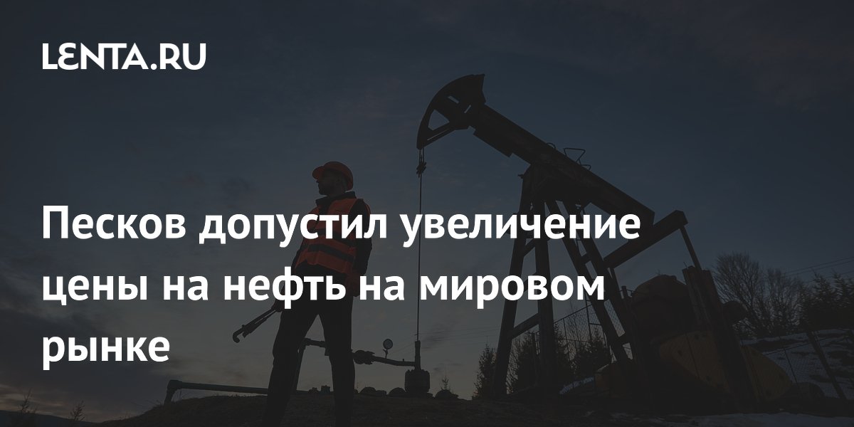 Песков допустил увеличение цены на нефть на мировом рынке