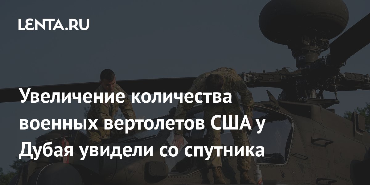 Увеличение количества военных вертолетов США у Дубая увидели со спутника