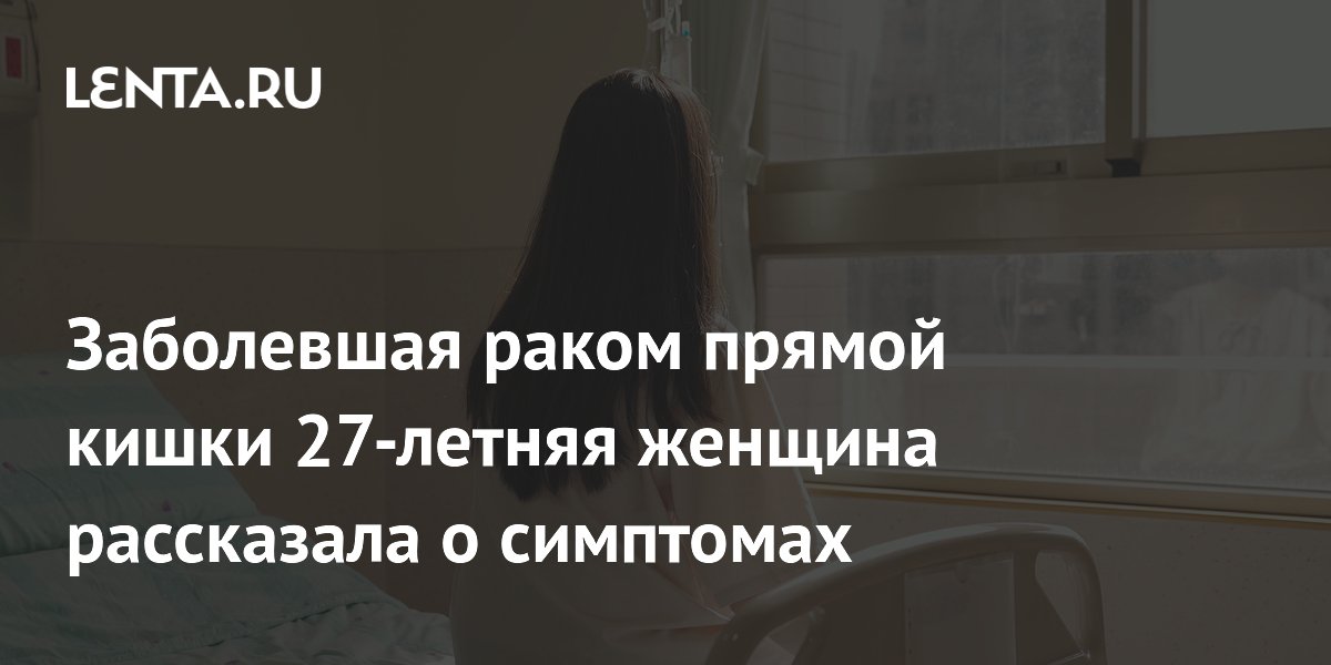 Заболевшая раком прямой кишки 27-летняя женщина рассказала о симптомах