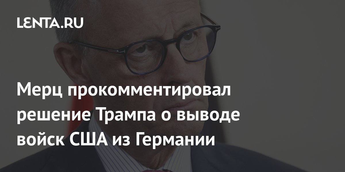 Мерц прокомментировал решение Трампа о выводе войск США из Германии