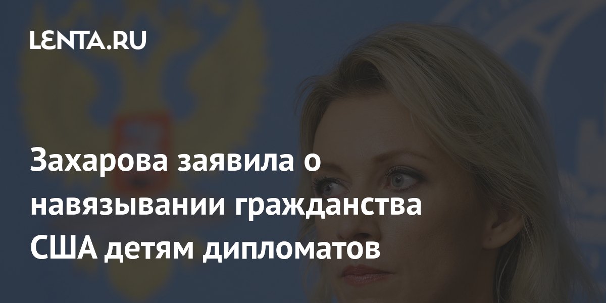 Захарова заявила о навязывании гражданства США детям дипломатов