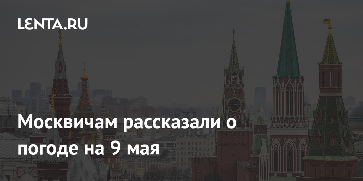 Москвичам рассказали о погоде на 9 мая