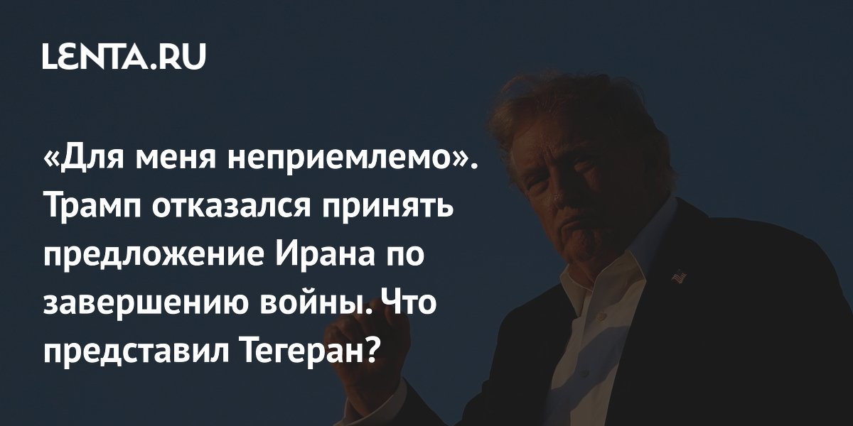 «Для меня неприемлемо». Трамп отказался принять предложение Ирана по завершению войны. Что представил Тегеран?