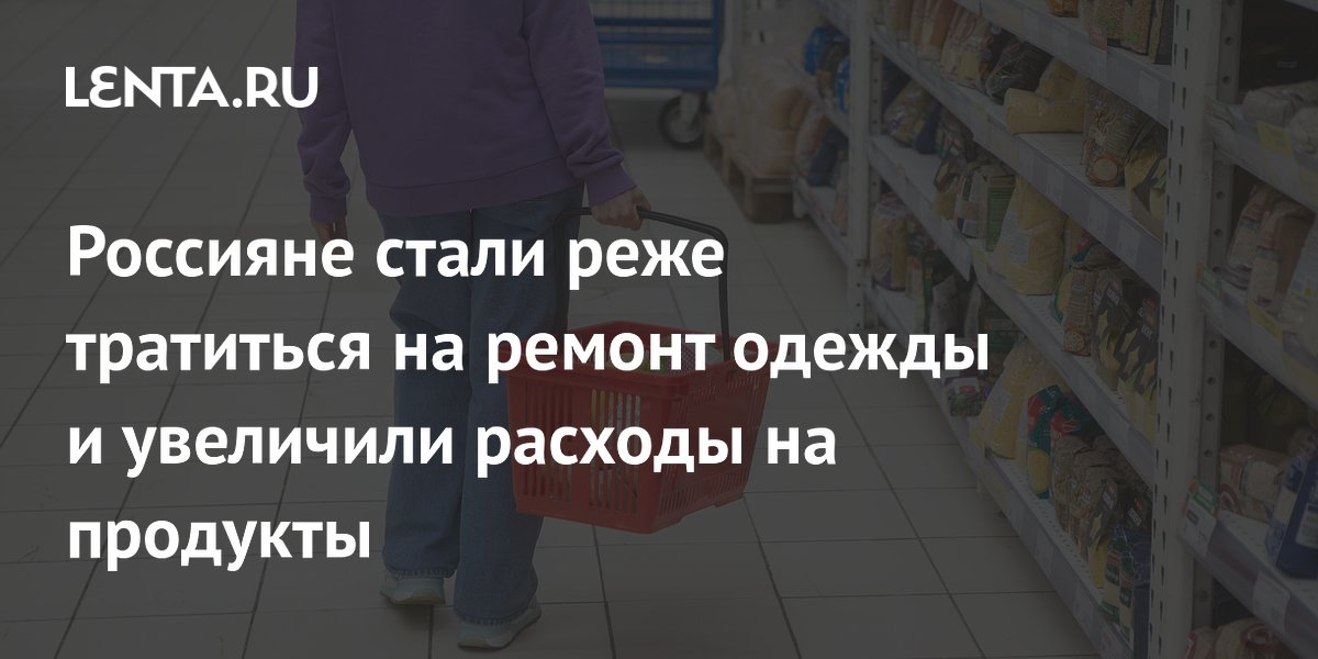 Россияне стали реже тратиться на ремонт одежды и увеличили расходы на продукты