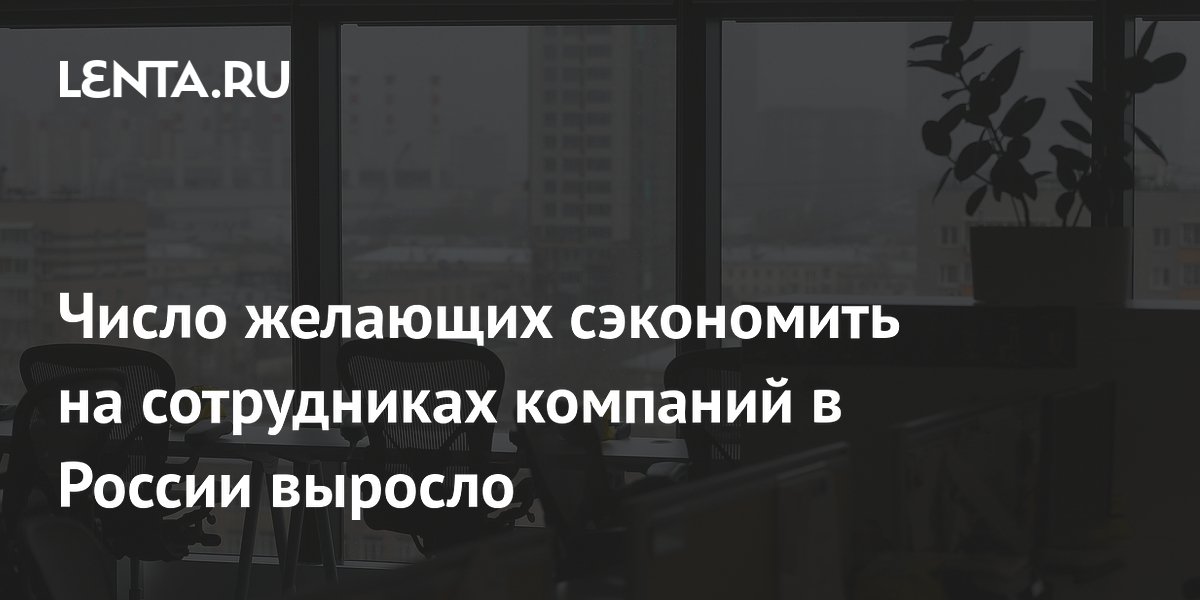 Число желающих сэкономить на сотрудниках компаний в России выросло