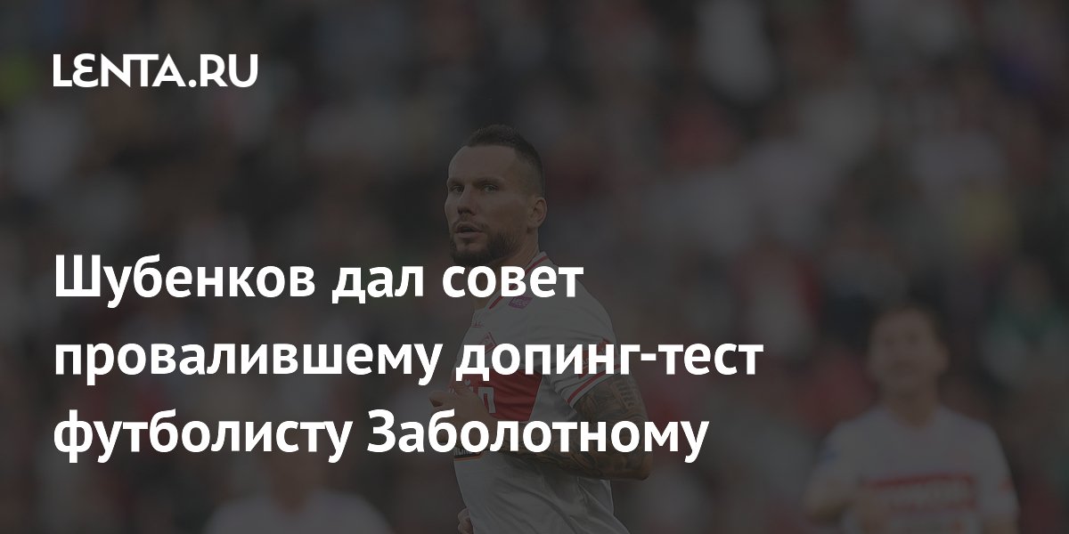 Шубенков дал совет провалившему допинг-тест футболисту Заболотному