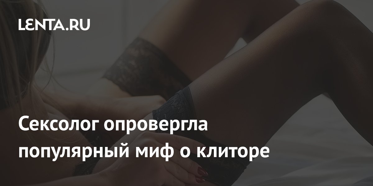 Сексолог опровергла популярный миф о клиторе
