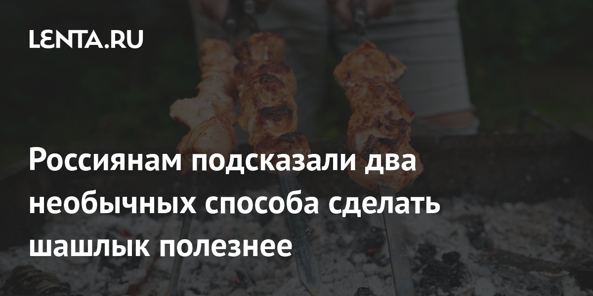Россиянам подсказали два необычных способа сделать шашлык полезнее