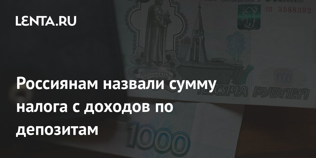 Россиянам назвали сумму налога с доходов по депозитам
