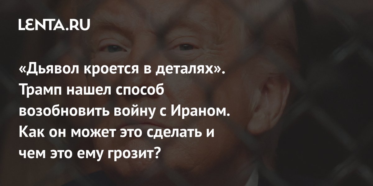 «Дьявол кроется в деталях». Трамп нашел способ возобновить войну с Ираном. Как он может это сделать и чем это ему грозит?