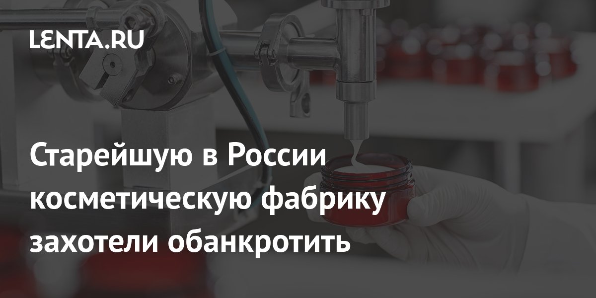 Старейшую в России косметическую фабрику захотели обанкротить