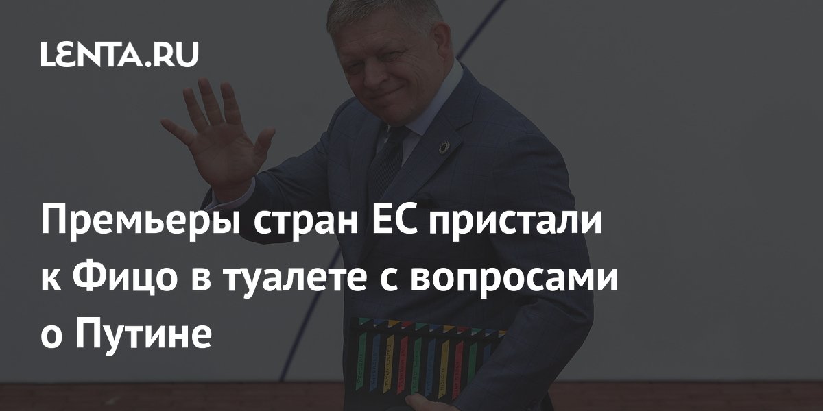 Премьеры стран ЕС пристали к Фицо в туалете с вопросами о Путине