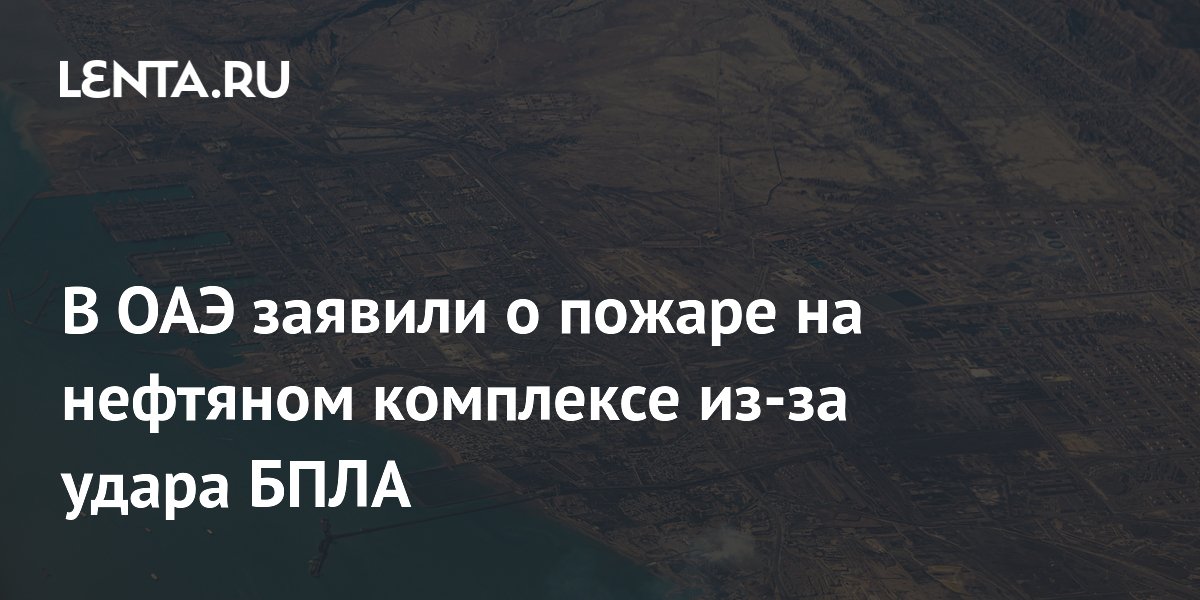 В ОАЭ заявили о пожаре на нефтяном комплексе из-за удара БПЛА