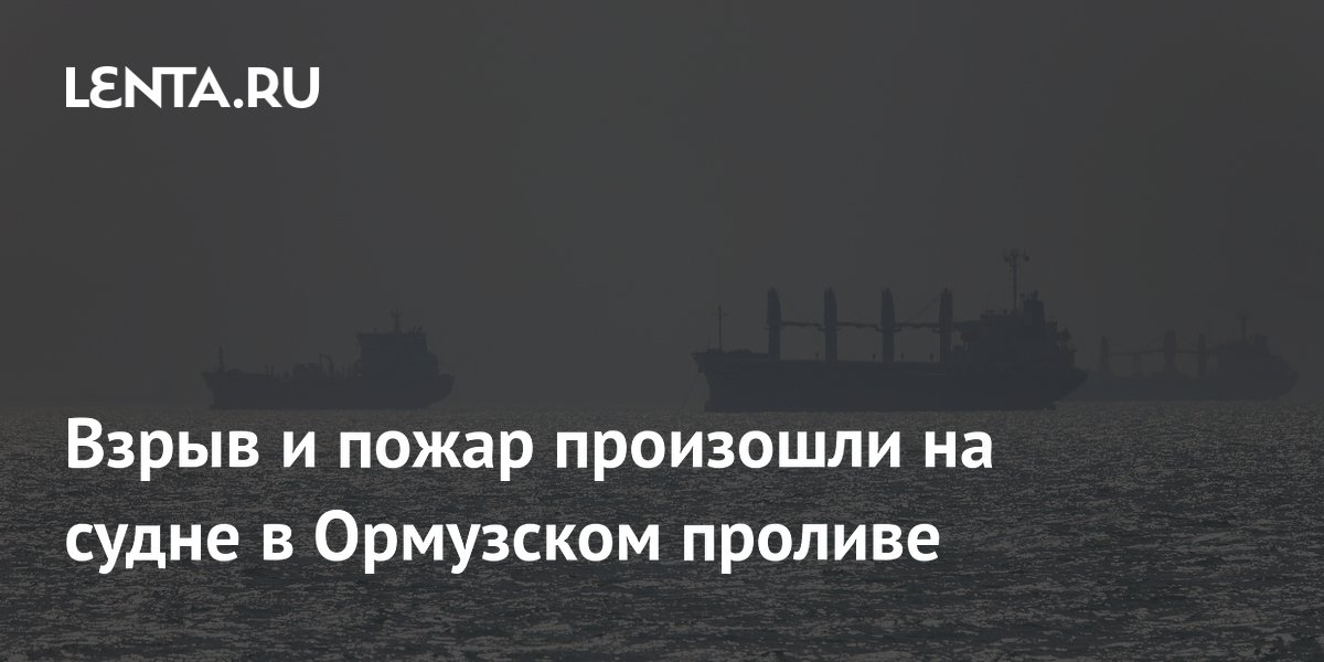 Взрыв и пожар произошли на судне в Ормузском проливе