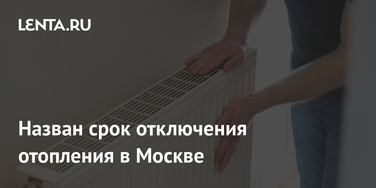 Назван срок отключения отопления в Москве