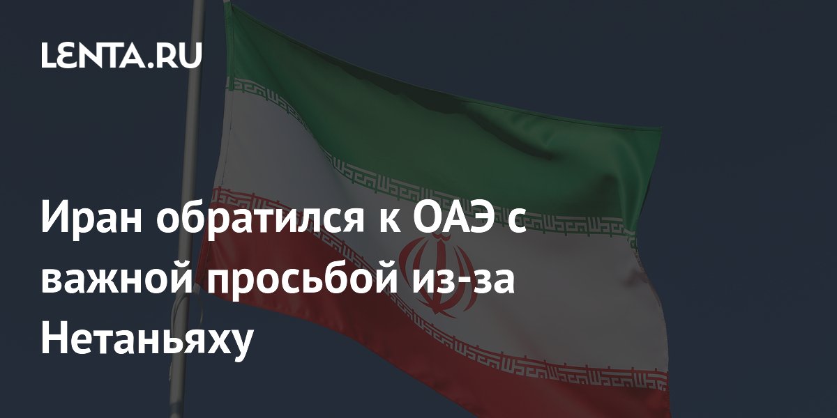 Иран обратился к ОАЭ с важной просьбой из-за Нетаньяху