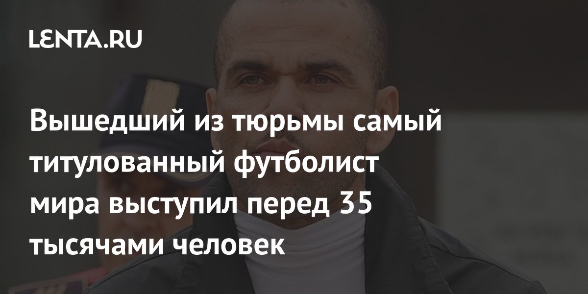 Вышедший из тюрьмы самый титулованный футболист мира выступил перед 35 тысячами человек