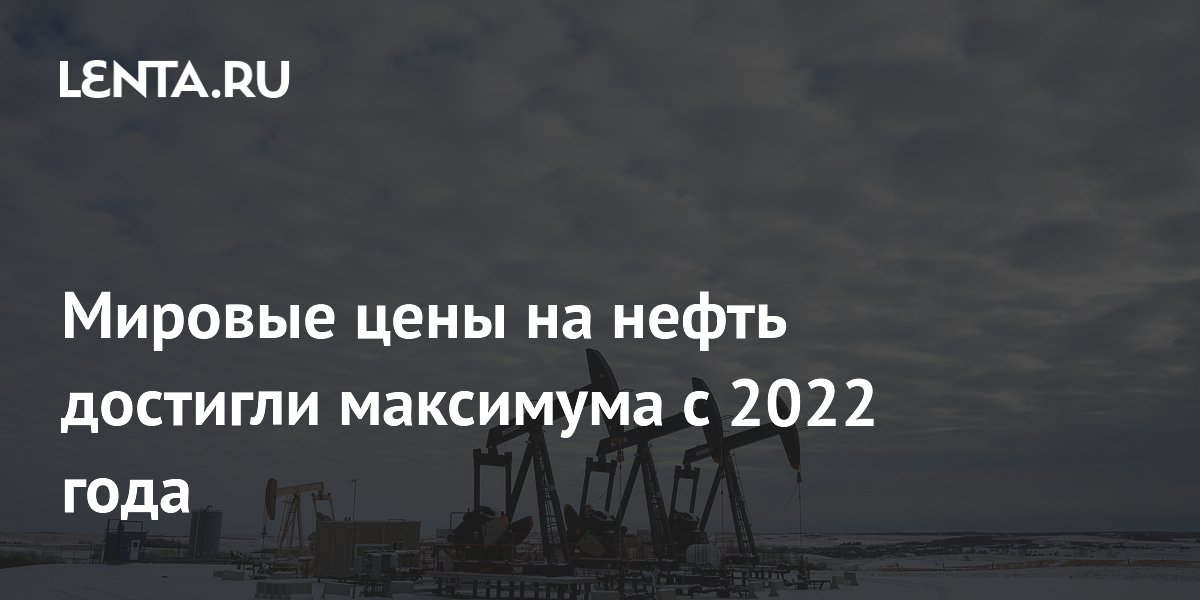 Мировые цены на нефть достигли максимума с 2022 года