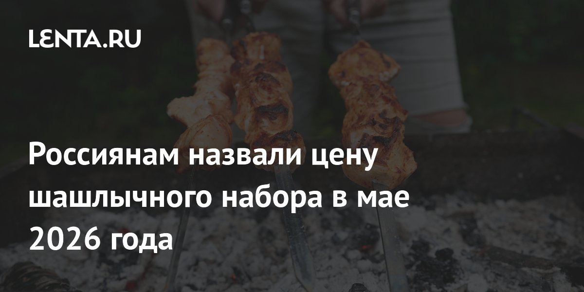 Россиянам назвали цену шашлычного набора в мае 2026 года