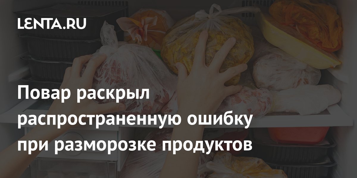 Повар раскрыл распространенную ошибку при разморозке продуктов