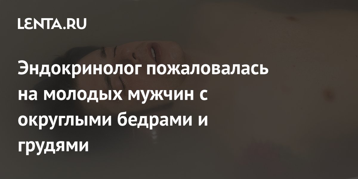Эндокринолог пожаловалась на молодых мужчин с округлыми бедрами и грудями