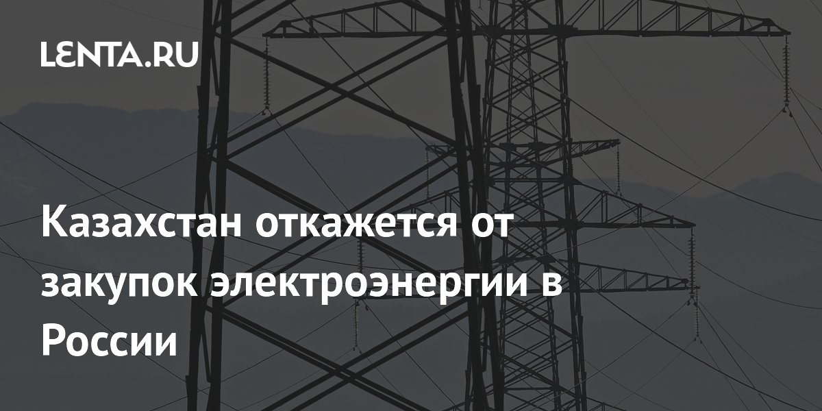 Казахстан откажется от закупок электроэнергии в России