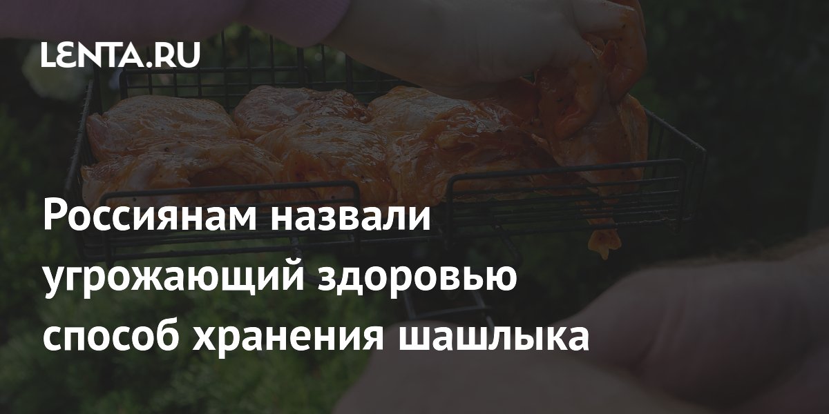 Россиянам назвали угрожающий здоровью способ хранения шашлыка