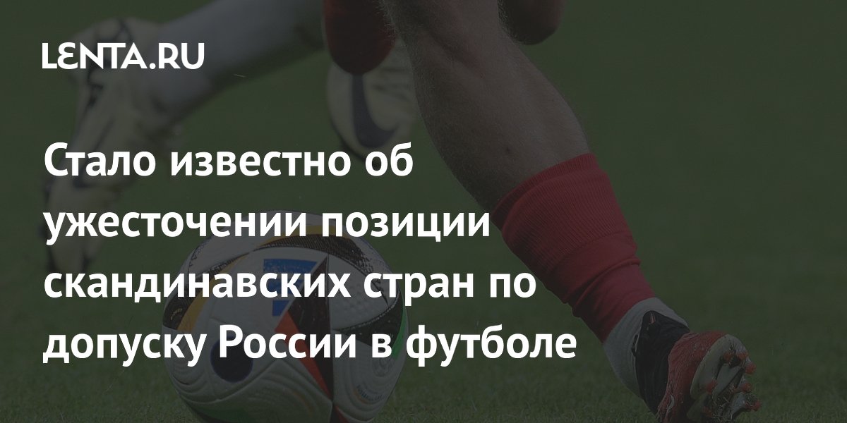 Стало известно об ужесточении позиции скандинавских стран по допуску России в футболе