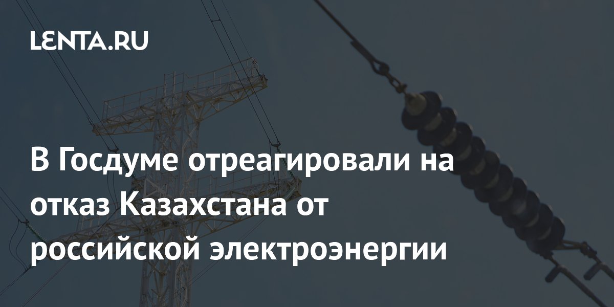 В Госдуме отреагировали на отказ Казахстана от российской электроэнергии