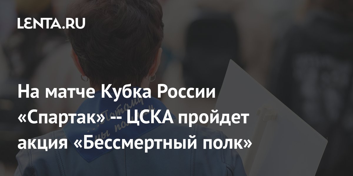 На матче Кубка России «Спартак» — ЦСКА пройдет акция «Бессмертный полк»