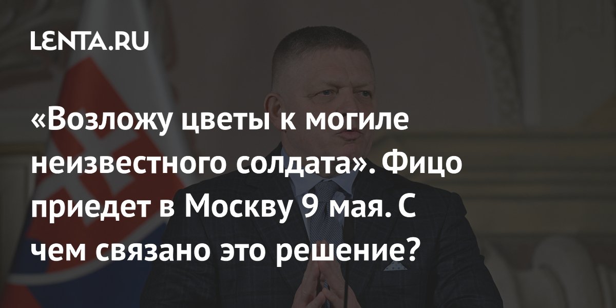 «Возложу цветы к могиле неизвестного солдата». Фицо приедет в Москву 9 мая. С чем связано это решение?