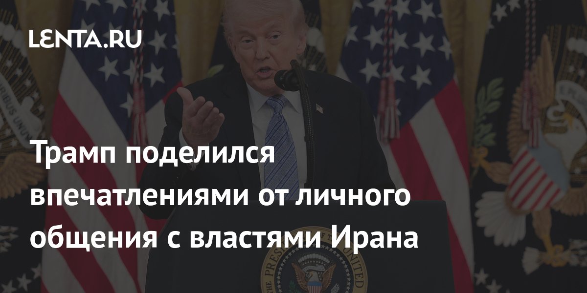 Трамп поделился впечатлениями от личного общения с властями Ирана
