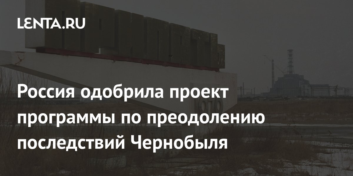 Россия одобрила проект программы по преодолению последствий Чернобыля