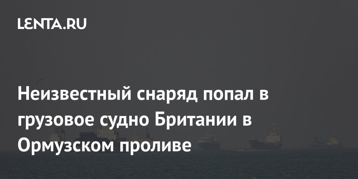 Неизвестный снаряд попал в грузовое судно Британии в Ормузском проливе