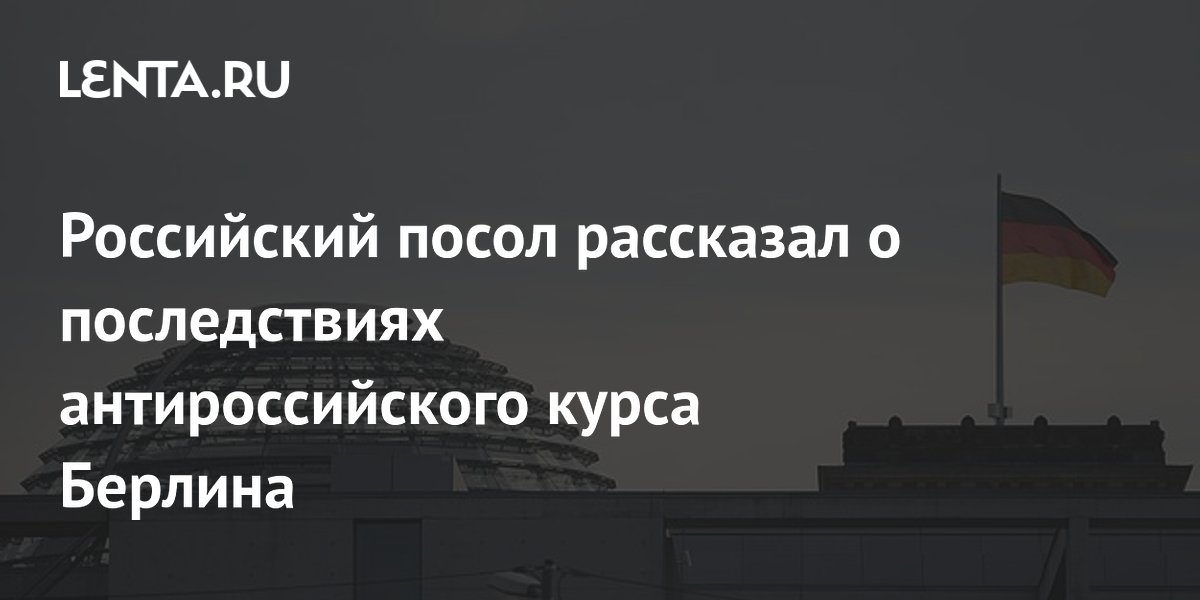 Российский посол рассказал о последствиях антироссийского курса Берлина