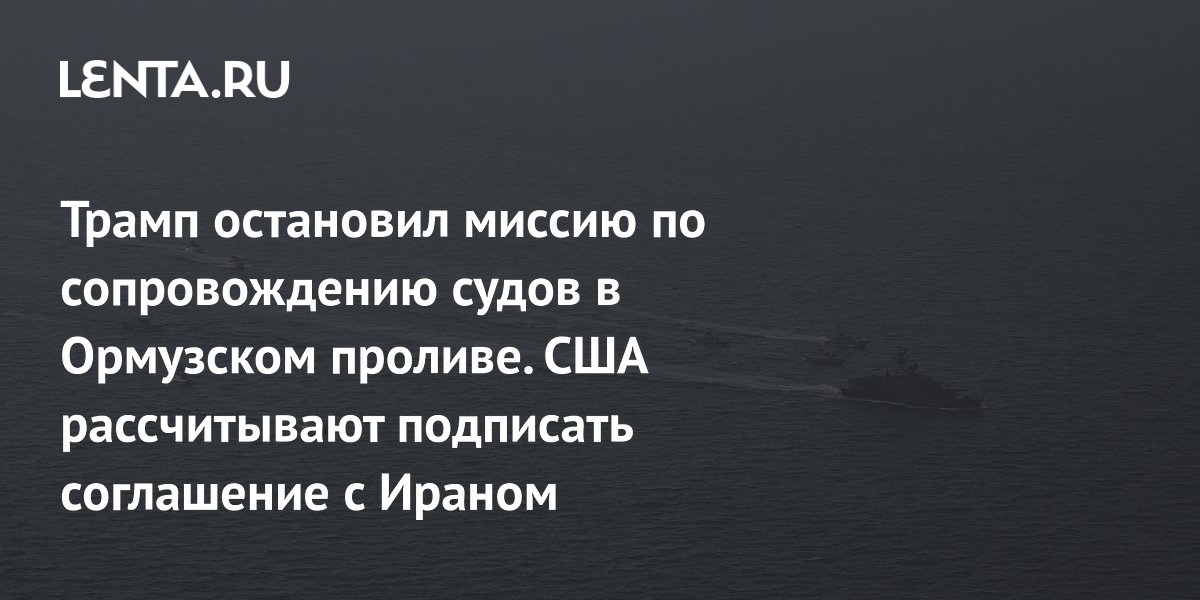 Трамп остановил миссию по сопровождению судов в Ормузском проливе. США рассчитывают подписать соглашение с Ираном