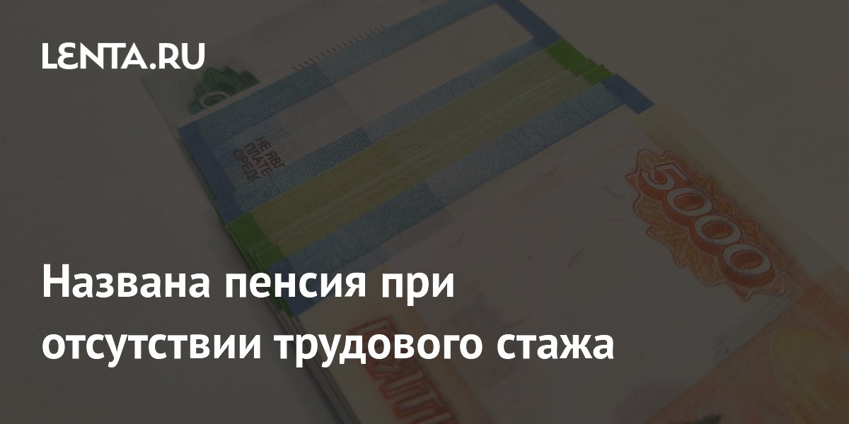 Названа пенсия при отсутствии трудового стажа