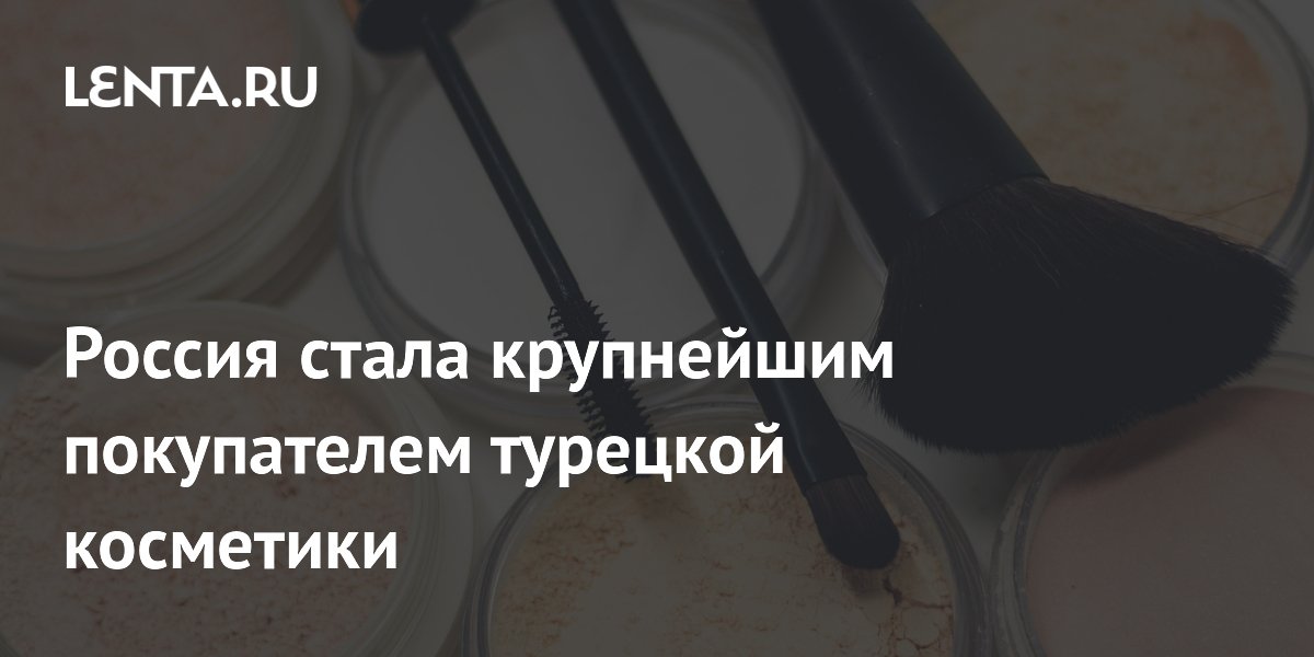 Россия стала крупнейшим покупателем турецкой косметики