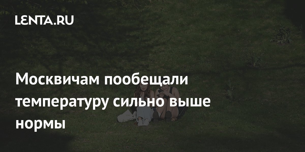Москвичам пообещали температуру сильно выше нормы