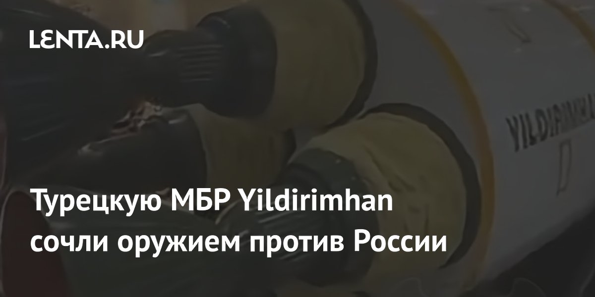 Турецкую МБР Yildirimhan сочли оружием против России