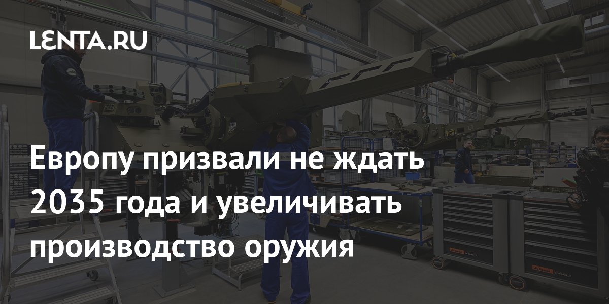 Европу призвали не ждать 2035 года и увеличивать производство оружия