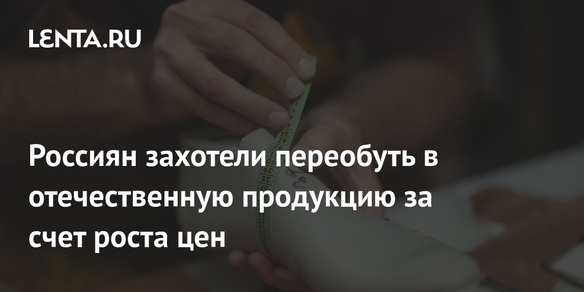 Россиян захотели переобуть в отечественную продукцию за счет роста цен