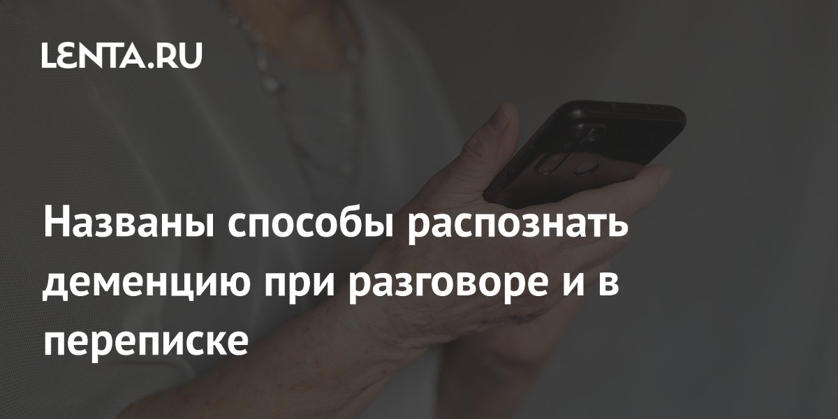 Названы способы распознать деменцию при разговоре и в переписке