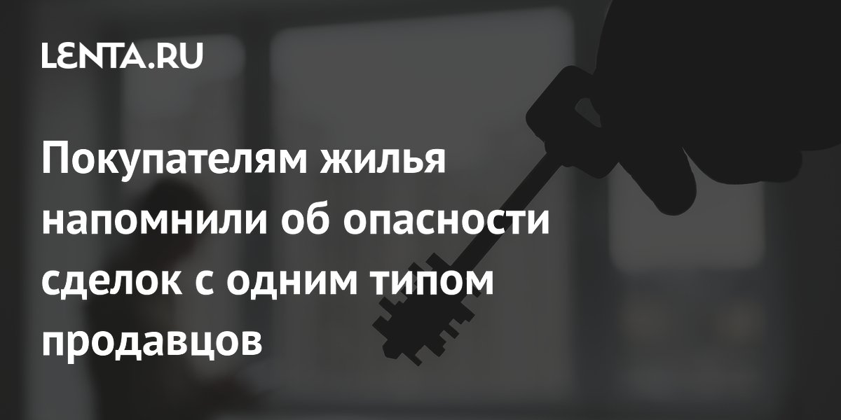 Покупателям жилья напомнили об опасности сделок с одним типом продавцов