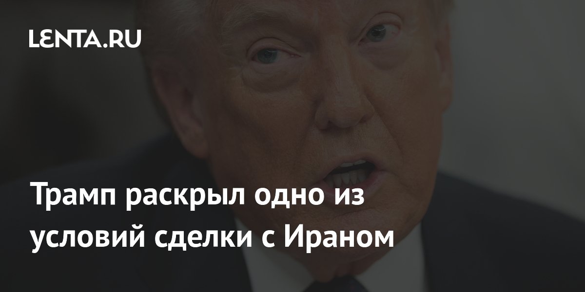Трамп раскрыл одно из условий сделки с Ираном
